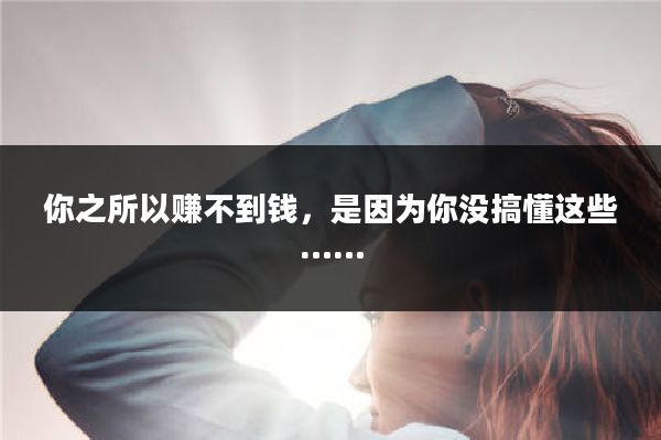 你之所以赚不到钱，是因为你没搞懂这些……
