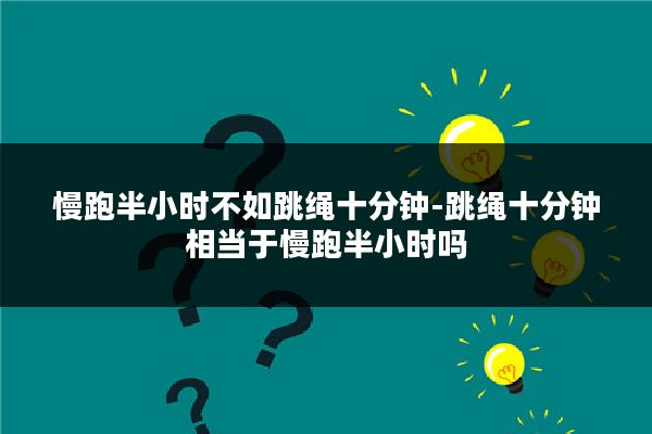 慢跑半小时不如跳绳十分钟-跳绳十分钟相当于慢跑半小时吗