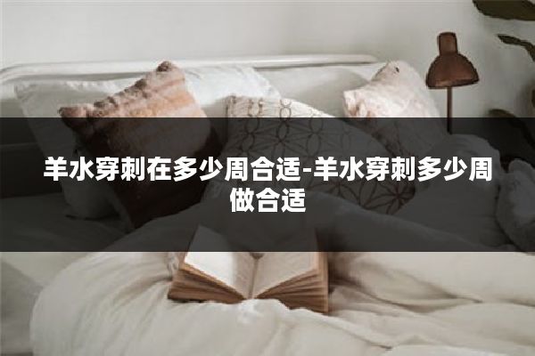 羊水穿刺在多少周合适-羊水穿刺多少周做合适