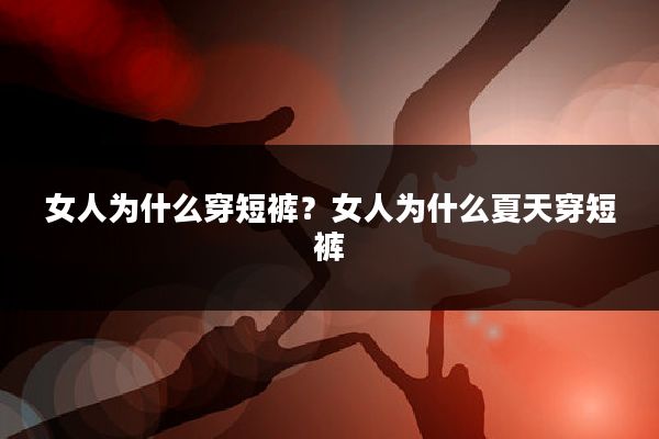 女人为什么穿短裤?女人为什么夏天穿短裤
