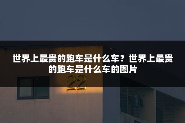 世界上最贵的跑车是什么车?世界上最贵的跑车是什么车的图片