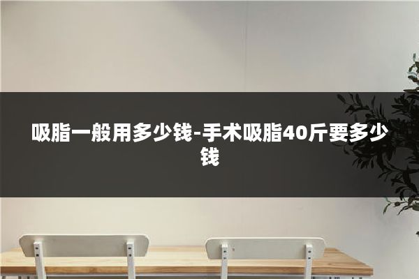 吸脂一般用多少钱-手术吸脂40斤要多少钱