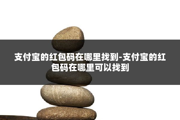 支付宝的红包码在哪里找到-支付宝的红包码在哪里可以找到