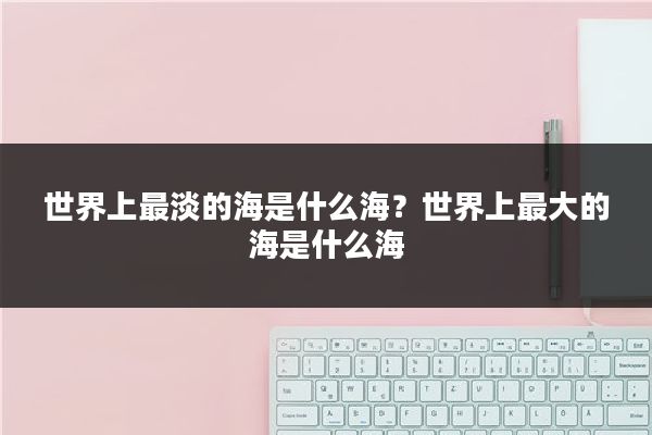 世界上最淡的海是什么海？世界上最大的海是什么海