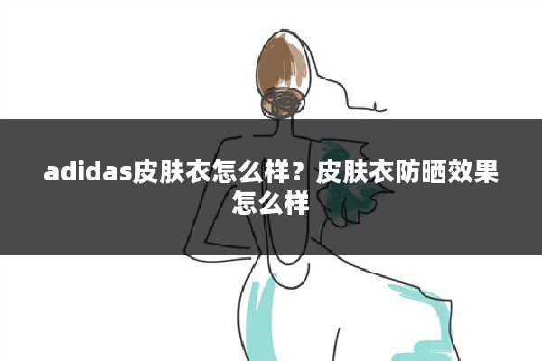 adidas皮肤衣怎么样?皮肤衣防晒效果怎么样