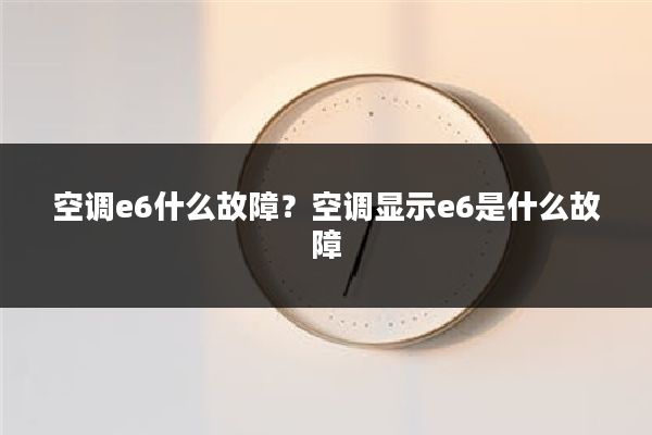 空调e6什么故障?空调显示e6是什么故障