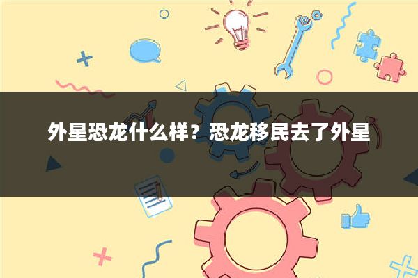 外星恐龙什么样?恐龙移民去了外星