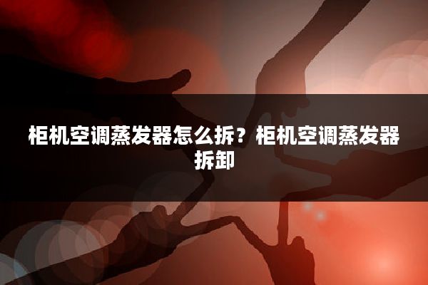 柜机空调蒸发器怎么拆?柜机空调蒸发器拆卸