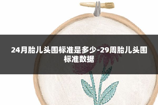 24月胎儿头围标准是多少-29周胎儿头围标准数据