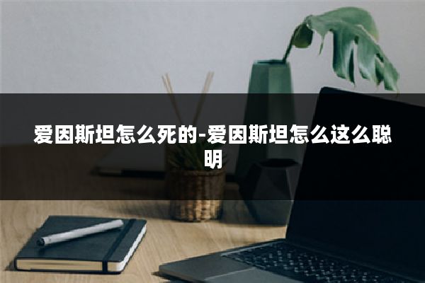 爱因斯坦怎么死的-爱因斯坦怎么这么聪明