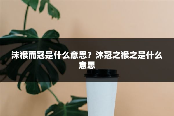 沫猴而冠是什么意思?沐冠之猴之是什么意思