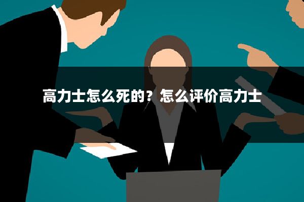 高力士怎么死的？怎么评价高力士