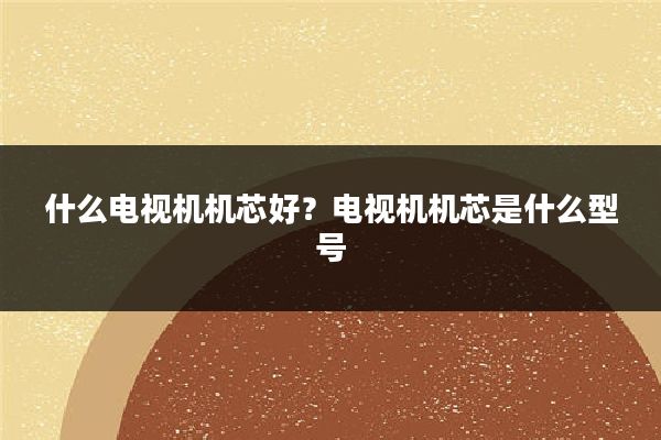 什么电视机机芯好？电视机机芯是什么型号