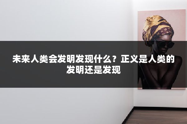 未来人类会发明发现什么？正义是人类的发明还是发现