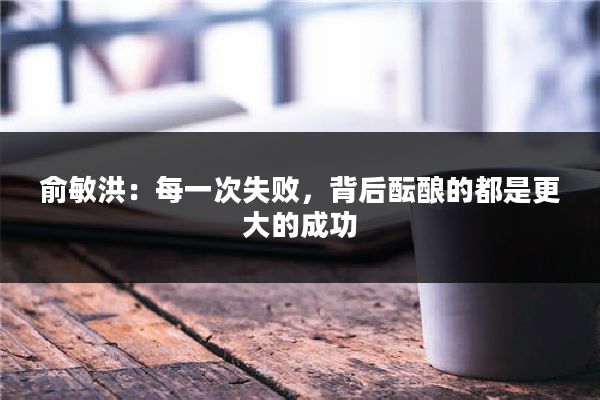俞敏洪：每一次失败，背后酝酿的都是更大的成功
