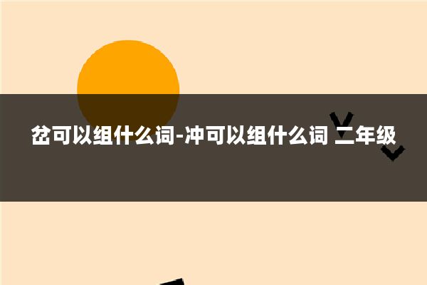 岔可以组什么词-冲可以组什么词 二年级