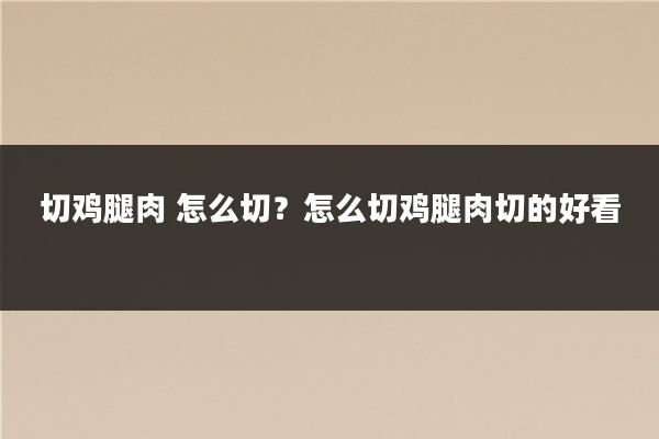 切鸡腿肉 怎么切?怎么切鸡腿肉切的好看