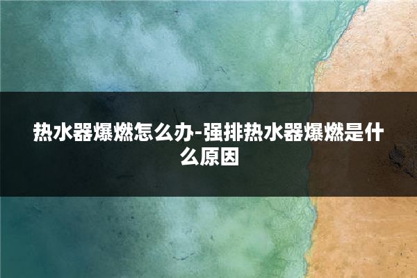 热水器爆燃怎么办-强排热水器爆燃是什么原因