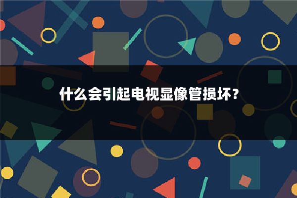什么会引起电视显像管损坏？