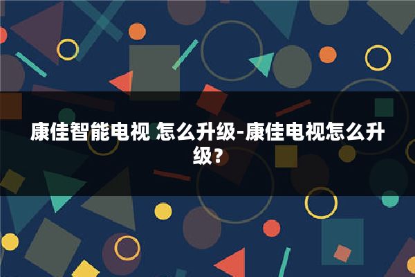 康佳智能电视 怎么升级-康佳电视怎么升级？