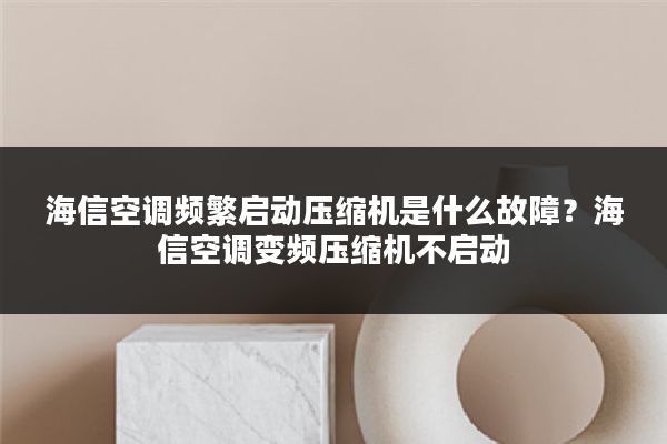 海信空调频繁启动压缩机是什么故障?海信空调变频压缩机不启动