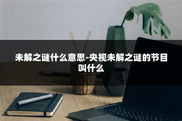未解之谜什么意思-央视未解之谜的节目叫什么