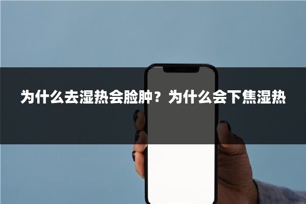 为什么去湿热会脸肿?为什么会下焦湿热