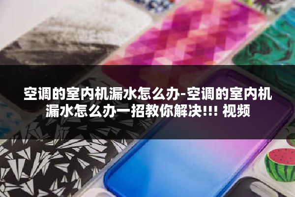 空调的室内机漏水怎么办-空调的室内机漏水怎么办一招教你解决!!! 视频