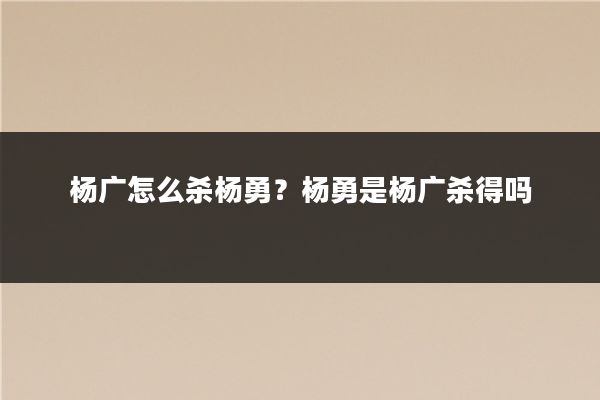 杨广怎么杀杨勇?杨勇是杨广杀得吗