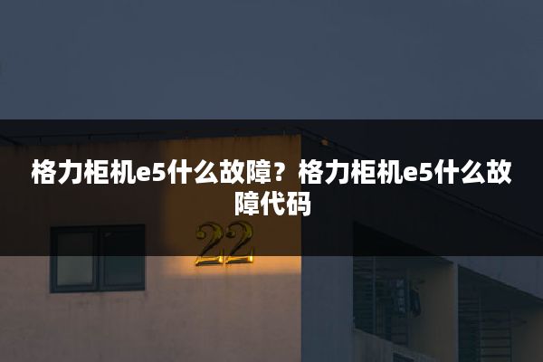 格力柜机e5什么故障?格力柜机e5什么故障代码