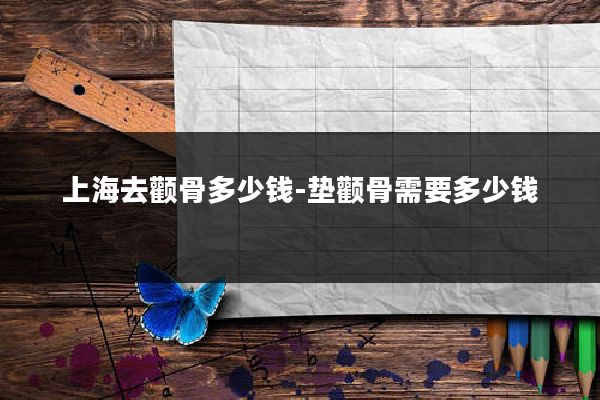 上海去颧骨多少钱-垫颧骨需要多少钱