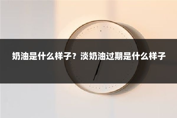 奶油是什么样子?淡奶油过期是什么样子