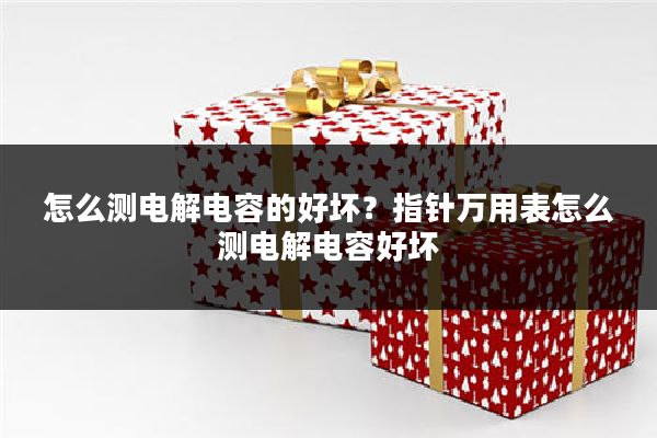 怎么测电解电容的好坏?指针万用表怎么测电解电容好坏
