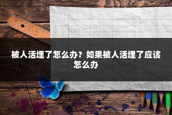 被人活埋了怎么办？如果被人活埋了应该怎么办