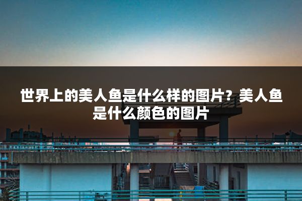 世界上的美人鱼是什么样的图片?美人鱼是什么颜色的图片