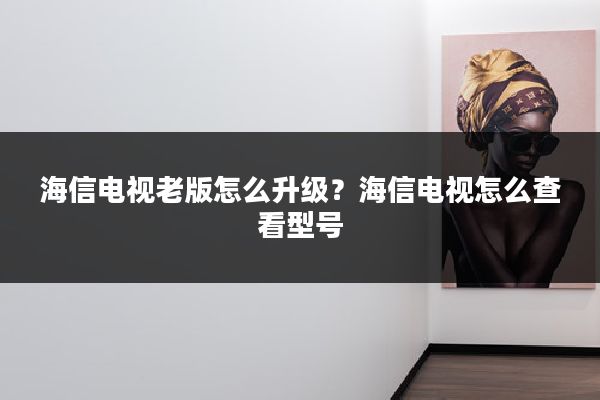 海信电视老版怎么升级？海信电视怎么查看型号