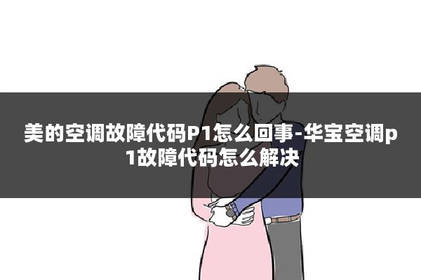 美的空调故障代码P1怎么回事-华宝空调p1故障代码怎么解决