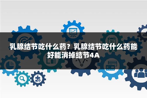 乳腺结节吃什么药?乳腺结节吃什么药能好能消掉结节4A