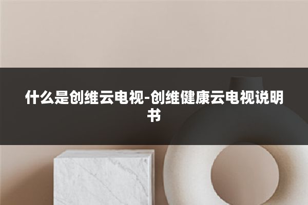 什么是创维云电视-创维健康云电视说明书