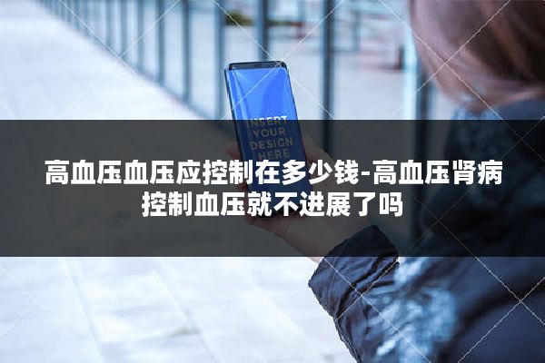 高血压血压应控制在多少钱-高血压肾病控制血压就不进展了吗