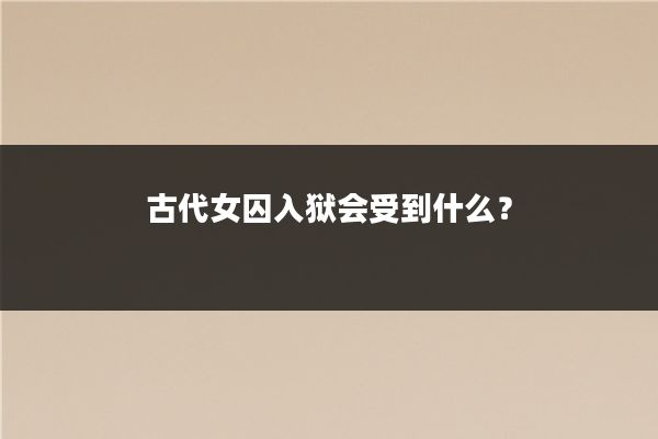古代女囚入狱会受到什么?