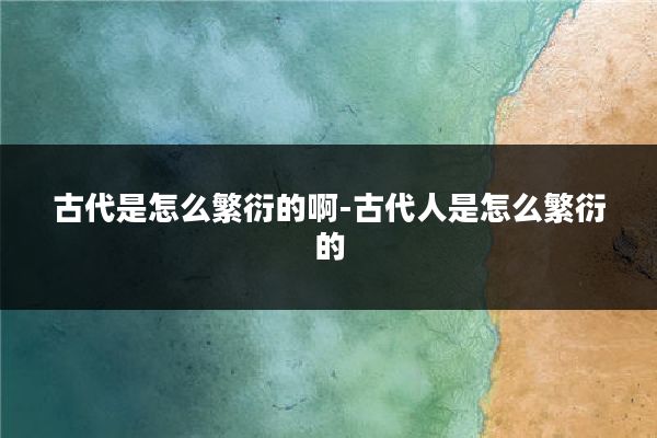 古代是怎么繁衍的啊-古代人是怎么繁衍的