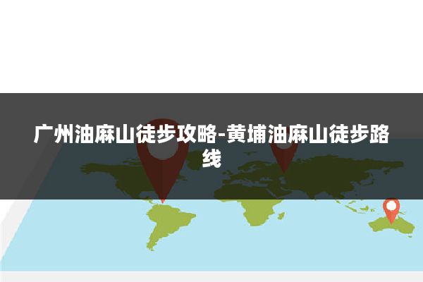 广州油麻山徒步攻略-黄埔油麻山徒步路线