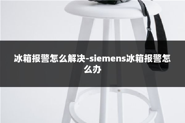 冰箱报警怎么解决-siemens冰箱报警怎么办