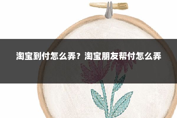 淘宝到付怎么弄?淘宝朋友帮付怎么弄