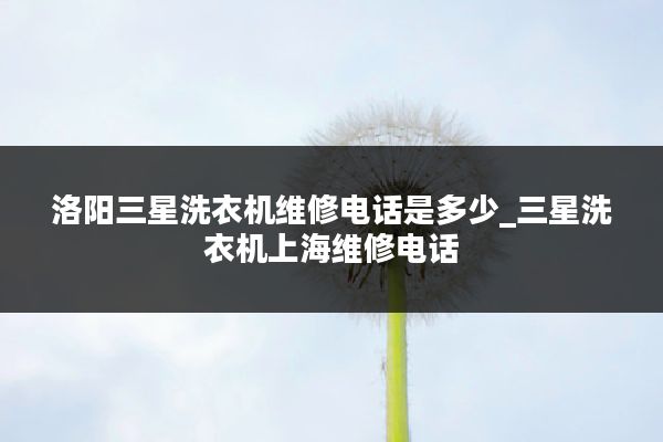 洛阳三星洗衣机维修电话是多少_三星洗衣机上海维修电话