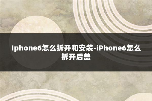 Iphone6怎么拆开和安装-iPhone6怎么拆开后盖