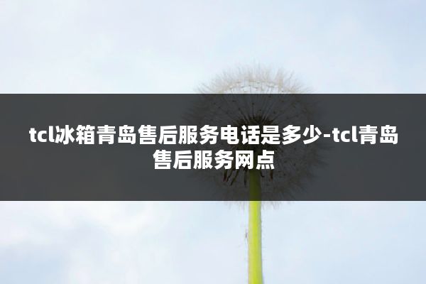 tcl冰箱青岛售后服务电话是多少-tcl青岛售后服务网点