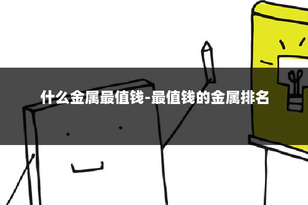什么金属最值钱-最值钱的金属排名