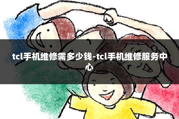 tcl手机维修需多少钱-tcl手机维修服务中心